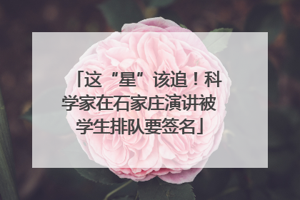 这“星”该追！科学家在石家庄演讲被学生排队要签名