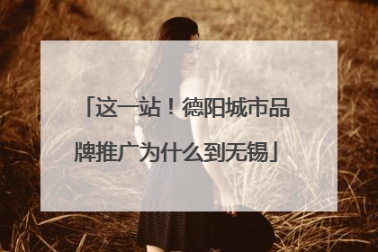 这一站！德阳城市品牌推广为什么到无锡