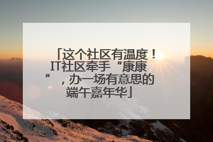 这个社区有温度！IT社区牵手“康康”，办一场有意思的端午嘉年华