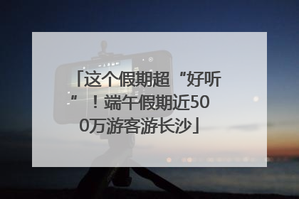 这个假期超“好听”！端午假期近500万游客游长沙