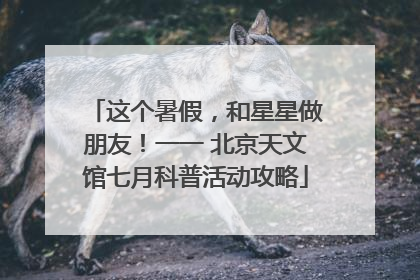 这个暑假，和星星做朋友！一一 北京天文馆七月科普活动攻略