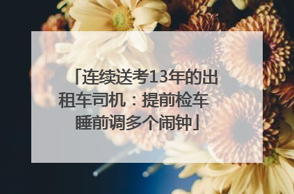 连续送考13年的出租车司机：提前检车 睡前调多个闹钟