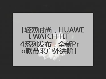 轻薄时尚，HUAWEI WATCH FIT 4系列发布，全新Pro款带来户外进阶