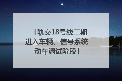 轨交18号线二期进入车辆、信号系统动车调试阶段