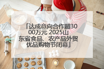 达成意向合作超3000万元 2025山东省食品、农产品外贸优品购物节闭幕