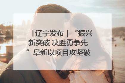 辽宁发布｜“振兴新突破 决胜勇争先”阜新以项目攻坚破解发展瓶颈 经济发展实现良好开局
