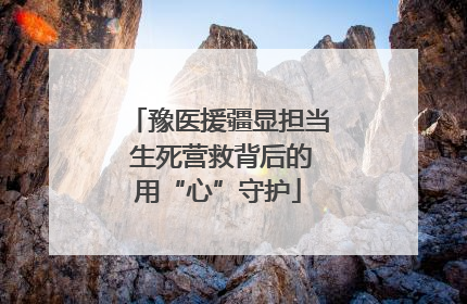 豫医援疆显担当 生死营救背后的用“心”守护