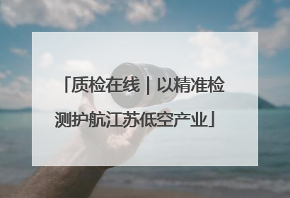 质检在线｜以精准检测护航江苏低空产业
