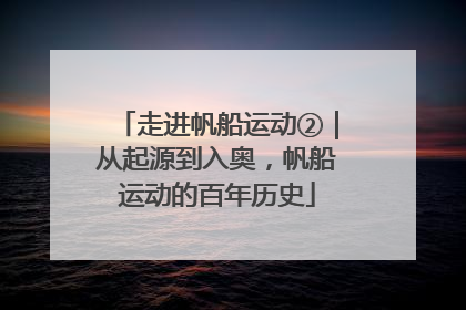 走进帆船运动②｜从起源到入奥，帆船运动的百年历史