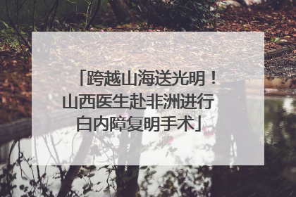 跨越山海送光明！山西医生赴非洲进行白内障复明手术