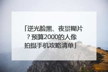 逆光脸黑、夜景糊片？预算2000的人像拍摄手机攻略清单