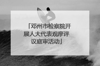 邓州市检察院开展人大代表观摩评议庭审活动