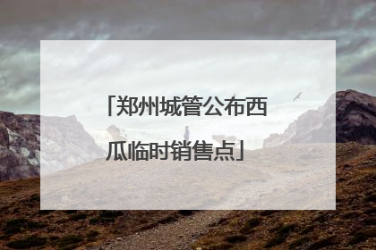 郑州城管公布西瓜临时销售点
