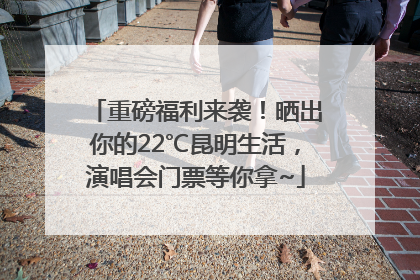 重磅福利来袭！晒出你的22℃昆明生活，演唱会门票等你拿~