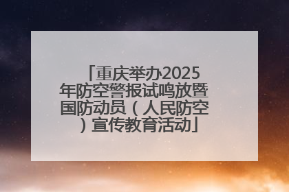 重庆举办2025年防空警报试鸣放暨国防动员（人民防空）宣传教育活动