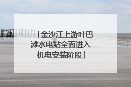 金沙江上游叶巴滩水电站全面进入机电安装阶段