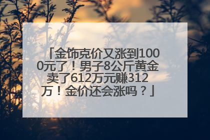 金饰克价又涨到1000元了！男子8公斤黄金卖了612万元赚312万！金价还会涨吗？