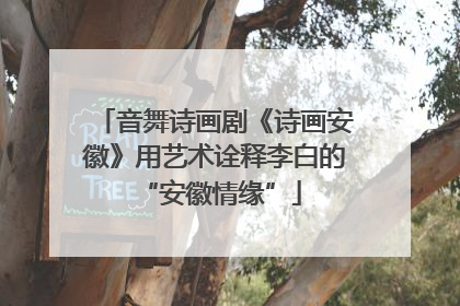音舞诗画剧《诗画安徽》用艺术诠释李白的 “安徽情缘”