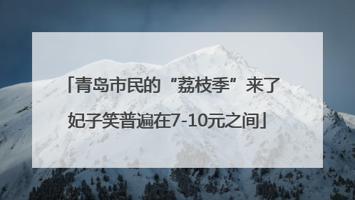 青岛市民的“荔枝季”来了 妃子笑普遍在7-10元之间