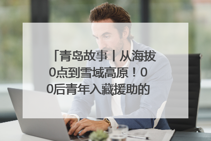 青岛故事丨从海拔0点到雪域高原！00后青年入藏援助的400多个日夜