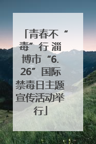 青春不“毒”行 淄博市“6.26”国际禁毒日主题宣传活动举行