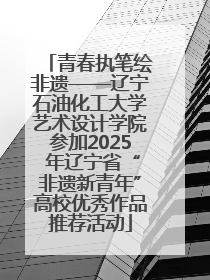 青春执笔绘非遗——辽宁石油化工大学艺术设计学院参加2025 年辽宁省“非遗新青年”高校优秀作品推荐活动