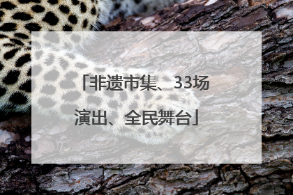 非遗市集、33场演出、全民舞台
