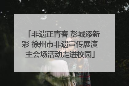 非遗正青春 彭城添新彩 徐州市非遗宣传展演主会场活动走进校园