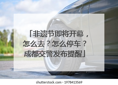 非遗节即将开幕，怎么去？怎么停车？成都交警发布提醒
