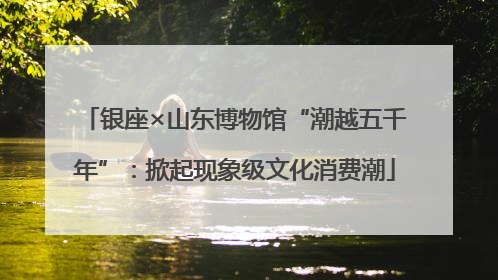 银座×山东博物馆“潮越五千年”：掀起现象级文化消费潮