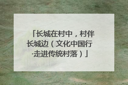 长城在村中，村伴长城边（文化中国行·走进传统村落）