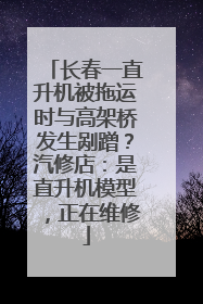 长春一直升机被拖运时与高架桥发生剐蹭？汽修店：是直升机模型，正在维修