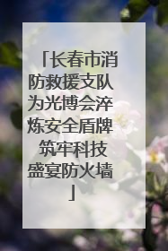长春市消防救援支队为光博会淬炼安全盾牌 筑牢科技盛宴防火墙