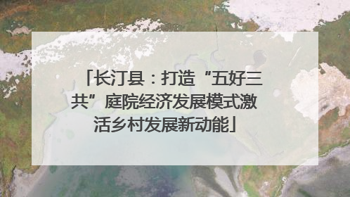 长汀县：打造“五好三共”庭院经济发展模式激活乡村发展新动能