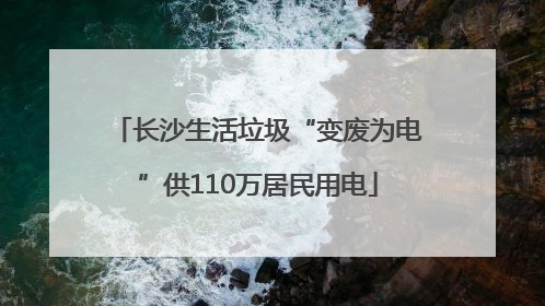 长沙生活垃圾“变废为电”供110万居民用电