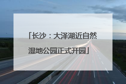 长沙：大泽湖近自然湿地公园正式开园