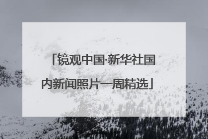 镜观中国·新华社国内新闻照片一周精选