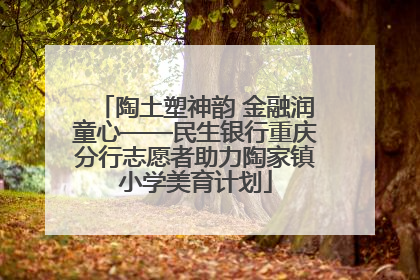 陶土塑神韵 金融润童心——民生银行重庆分行志愿者助力陶家镇小学美育计划