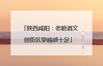 陕西咸阳：老糖酒文创街区穿越感十足