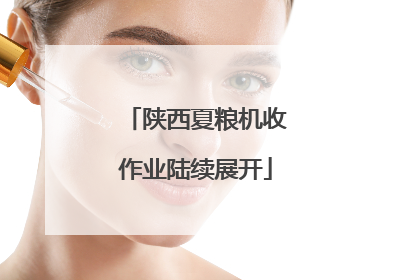 陕西夏粮机收作业陆续展开