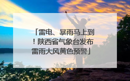 雷电、暴雨马上到！陕西省气象台发布雷雨大风黄色预警