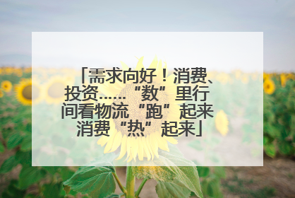 需求向好！消费、投资……“数”里行间看物流“跑”起来 消费“热”起来