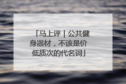 马上评｜公共健身器材，不该是价低质次的代名词