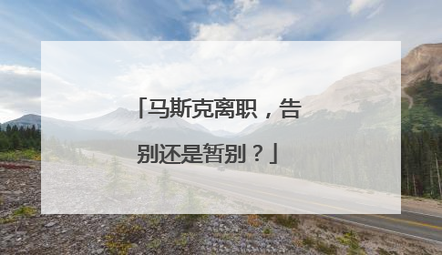 马斯克离职，告别还是暂别？