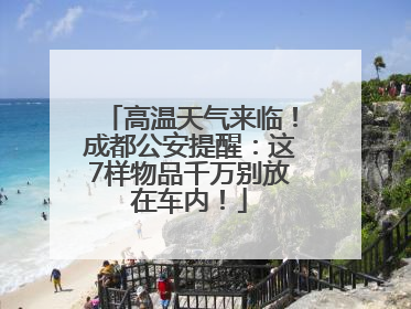 高温天气来临！成都公安提醒：这7样物品千万别放在车内！
