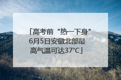 高考前“热一下身” 6月5日安徽北部最高气温可达37℃