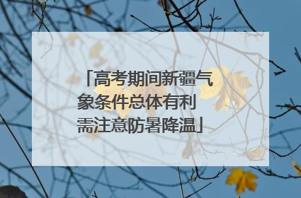 高考期间新疆气象条件总体有利 需注意防暑降温