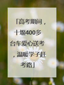 高考期间，十堰400多台车爱心送考，温暖学子赶考路