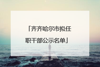 齐齐哈尔市拟任职干部公示名单