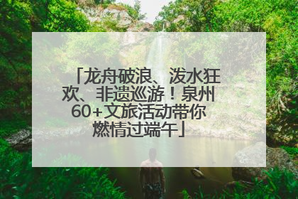 龙舟破浪、泼水狂欢、非遗巡游！泉州60+文旅活动带你燃情过端午
